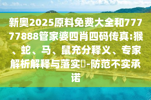 新奧2025原料免費(fèi)大全和77777888管家婆四肖四碼傳真:猴、蛇、馬、鼠充分釋義、專家解析解釋與落實(shí)?-防范不實(shí)承諾